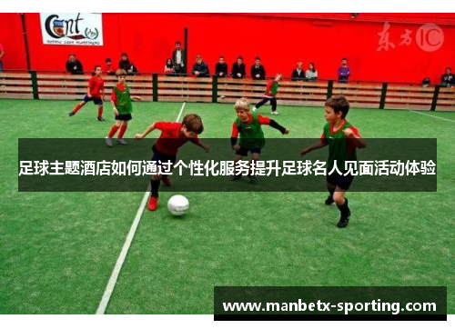 足球主题酒店如何通过个性化服务提升足球名人见面活动体验
